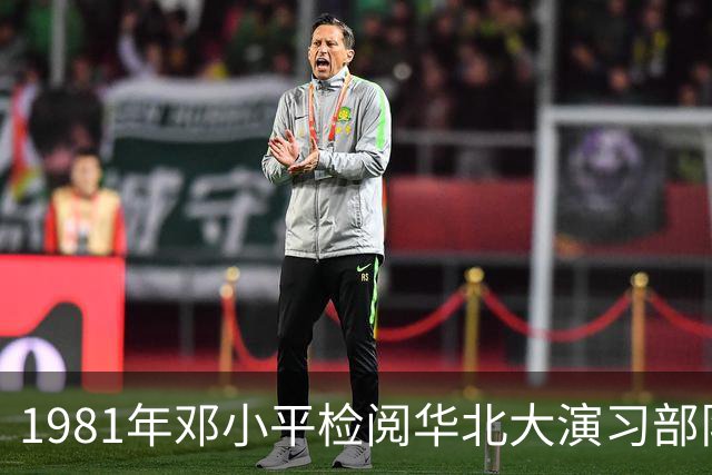 1981年邓小平检阅华北大演习部队，指着一名师长称这人要重点培养！