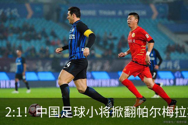 2:1！中国足球小将掀翻帕尔梅拉斯，绝境出线！董路哽咽：哨声不止，战斗不息