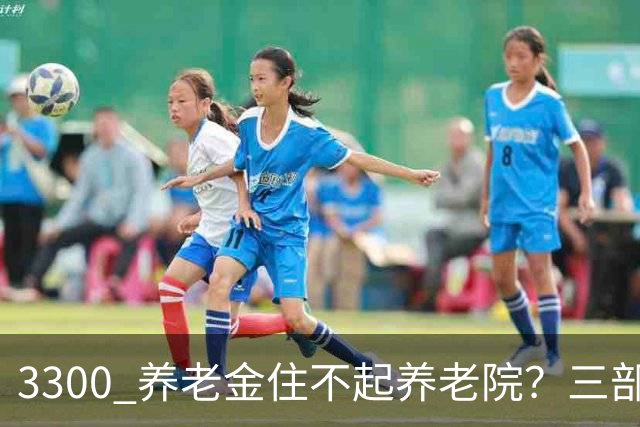 3300 养老金住不起养老院？三部门出新规，普通人养老迎来转机
