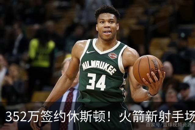 352万签约休斯顿！火箭新射手场均7+2+2，队记摊牌：斯通捡漏成功