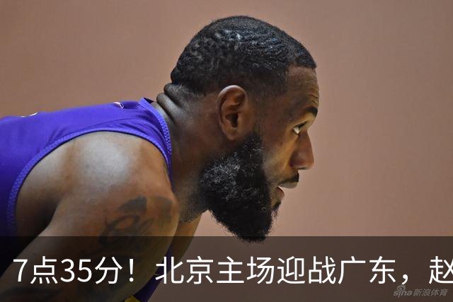 7点35分！北京主场迎战广东，赵睿再战旧主，广东能避免两连败？
