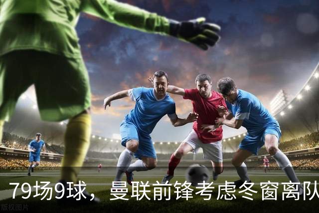 79场9球，曼联前锋考虑冬窗离队，那不勒斯成潜在下家