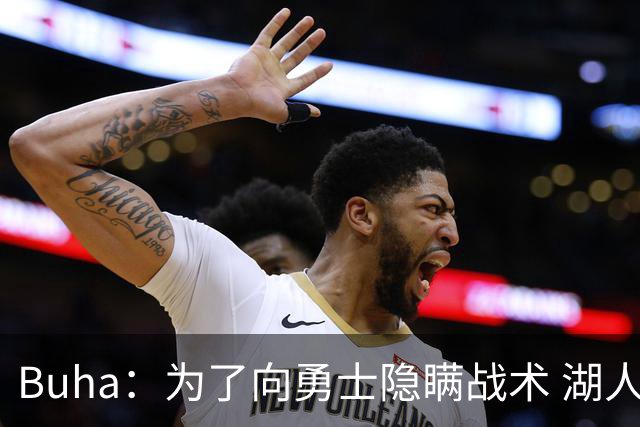 Buha：为了向勇士隐瞒战术 湖人核心主力大概率会缺席明天的比赛