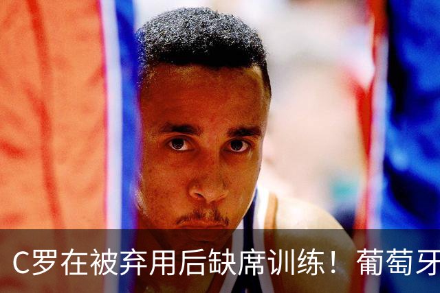 C罗在被弃用后缺席训练！葡萄牙评论员：他不配当队长！