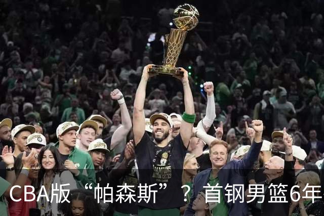 CBA版“帕森斯”？首钢男篮6年砸1亿培养的中锋，场均只能拿3.1分