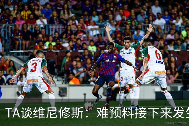 TA谈维尼修斯：难预料接下来发生什么，很多皇马球迷快认不出他了