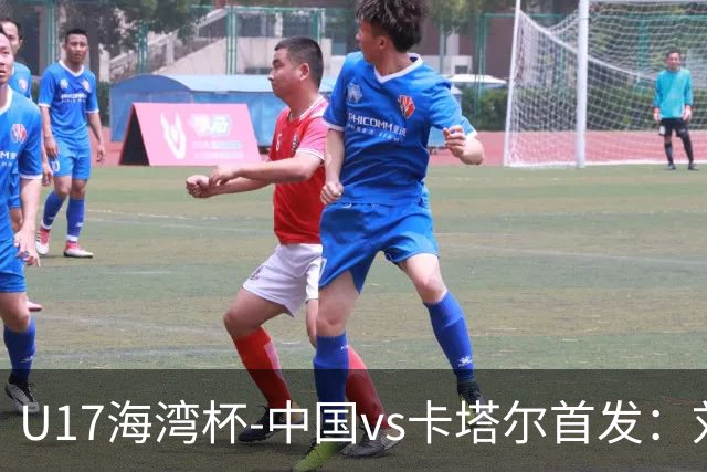 U17海湾杯-中国vs卡塔尔首发：刘凯源、刘宇洋、冀政浩先发